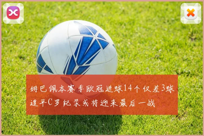 姆巴佩本赛季欧冠进球14个仅差3球追平C罗纪录或将迎来最后一战