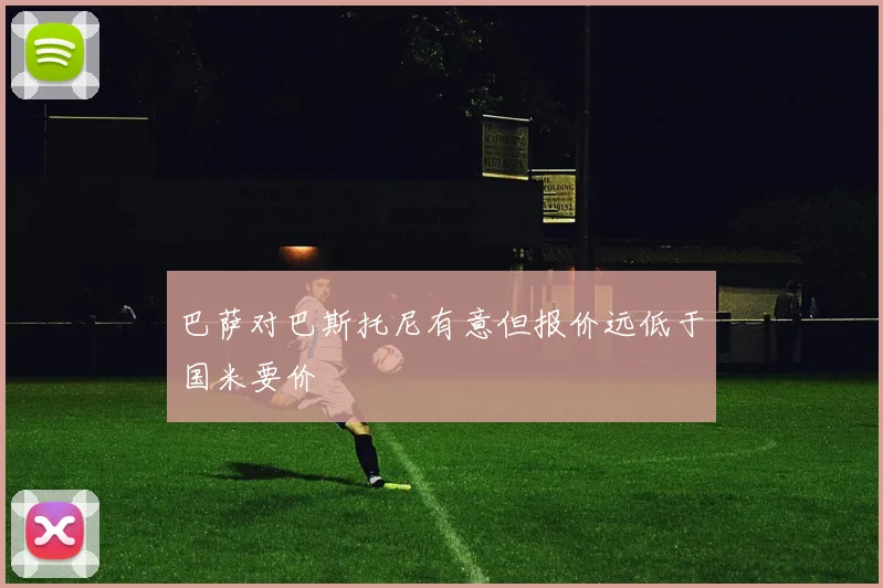 巴萨对巴斯托尼有意但报价远低于国米要价