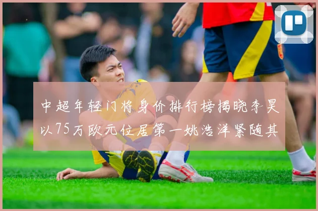 中超年轻门将身价排行榜揭晓李昊以75万欧元位居第一姚浩洋紧随其后