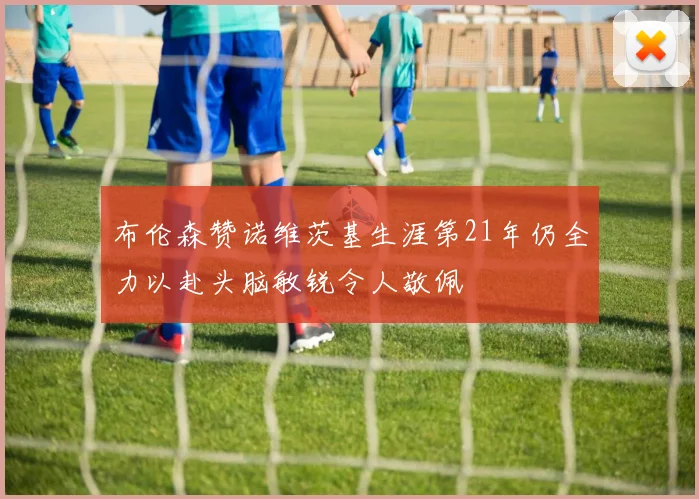 布伦森赞诺维茨基生涯第21年仍全力以赴头脑敏锐令人敬佩