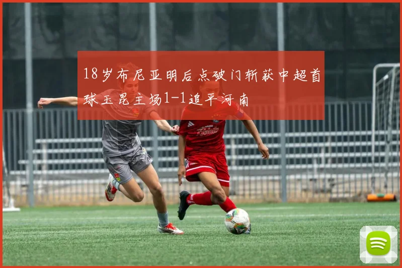 18岁布尼亚明后点破门斩获中超首球玉昆主场1-1追平河南