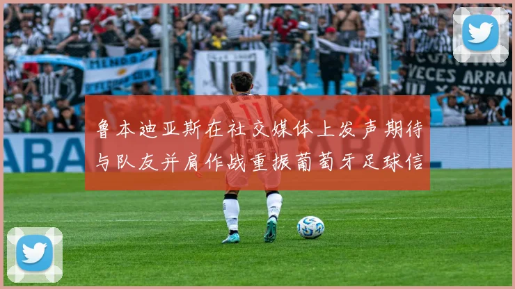鲁本迪亚斯在社交媒体上发声期待与队友并肩作战重振葡萄牙足球信心