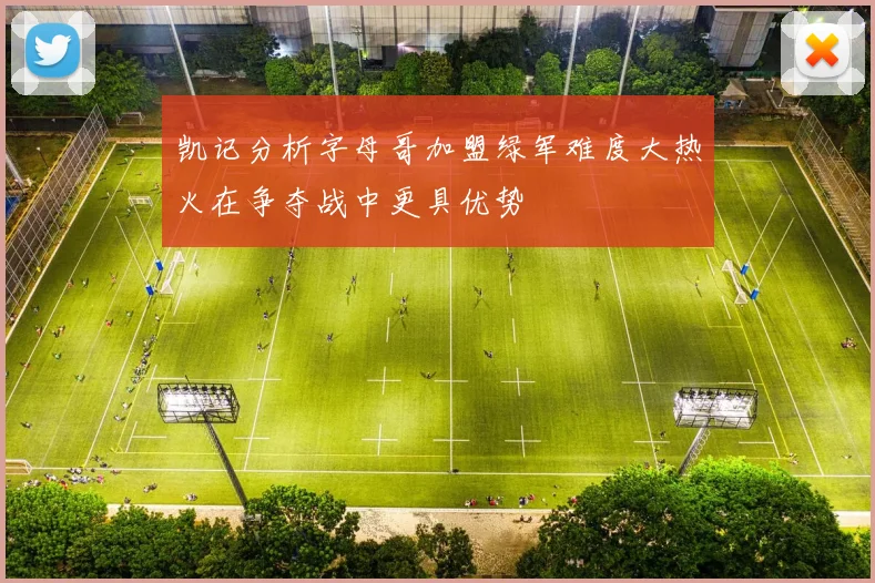 凯记分析字母哥加盟绿军难度大热火在争夺战中更具优势