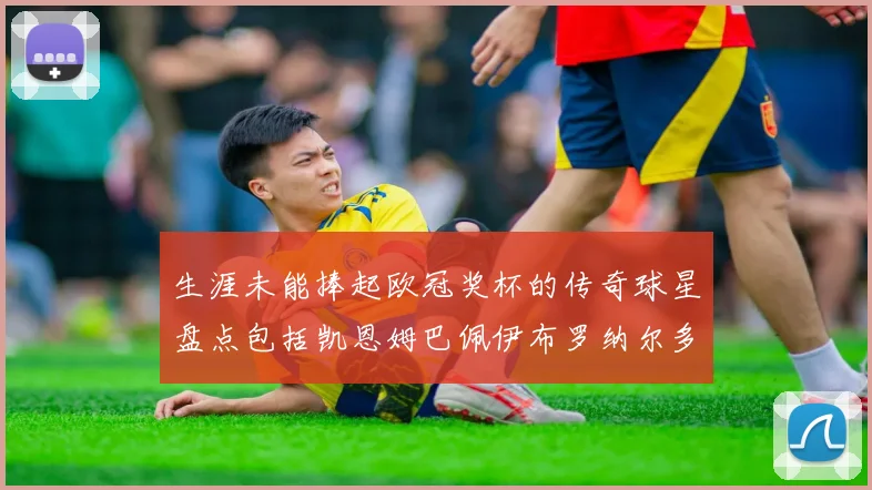 生涯未能捧起欧冠奖杯的传奇球星盘点包括凯恩姆巴佩伊布罗纳尔多等