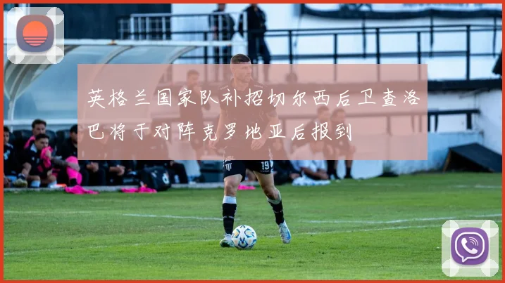 英格兰国家队补招切尔西后卫查洛巴将于对阵克罗地亚后报到