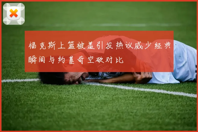福克斯上篮被盖引发热议威少经典瞬间与约基奇空砍对比