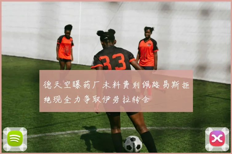 德天空曝药厂未料费利佩路易斯拒绝现全力争取伊劳拉转会