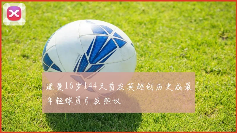 道曼16岁144天首发英超创历史成最年轻球员引发热议
