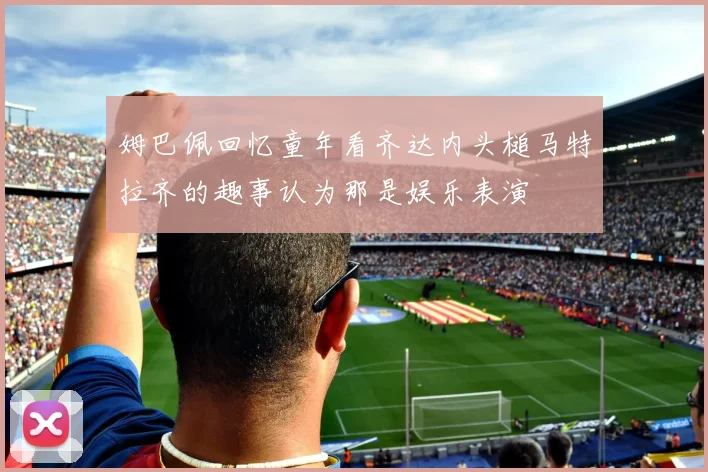 姆巴佩回忆童年看齐达内头槌马特拉齐的趣事认为那是娱乐表演