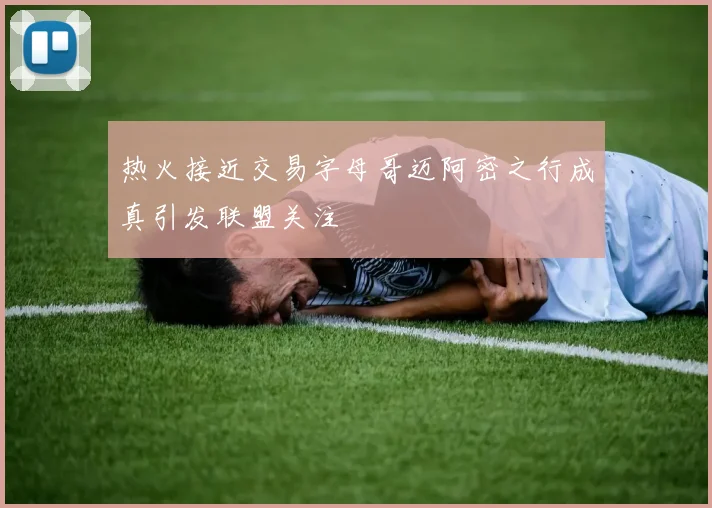 热火接近交易字母哥迈阿密之行成真引发联盟关注