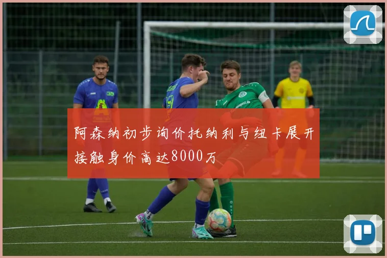 阿森纳初步询价托纳利与纽卡展开接触身价高达8000万