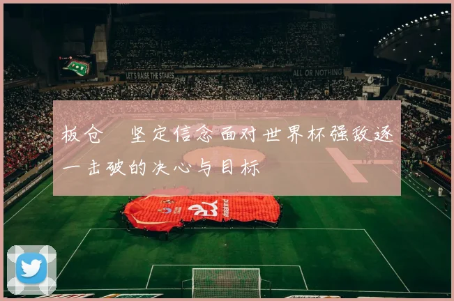板仓滉坚定信念面对世界杯强敌逐一击破的决心与目标