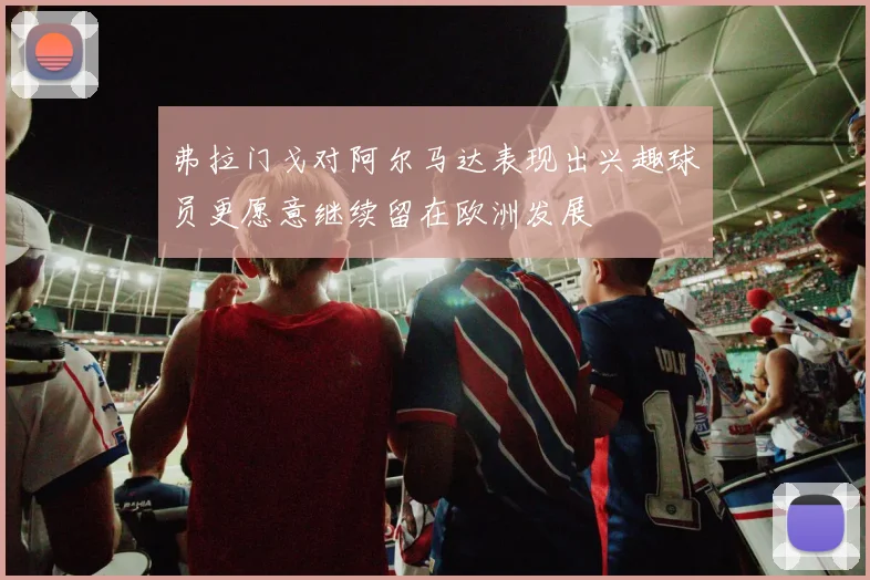 弗拉门戈对阿尔马达表现出兴趣球员更愿意继续留在欧洲发展
