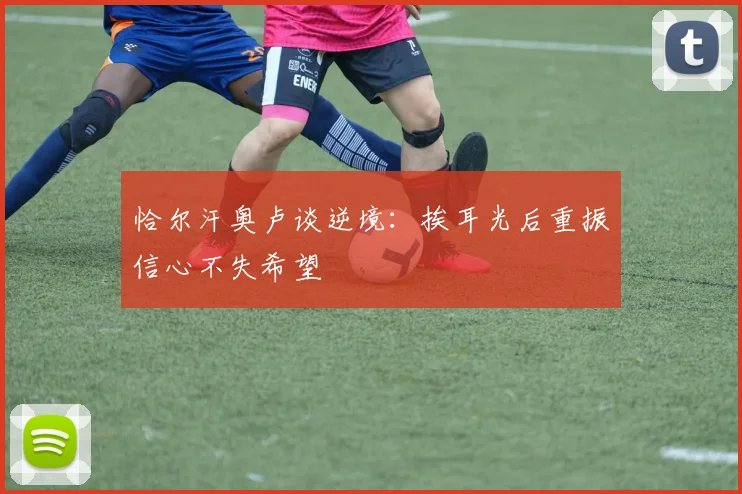 恰尔汗奥卢谈逆境：挨耳光后重振信心不失希望
