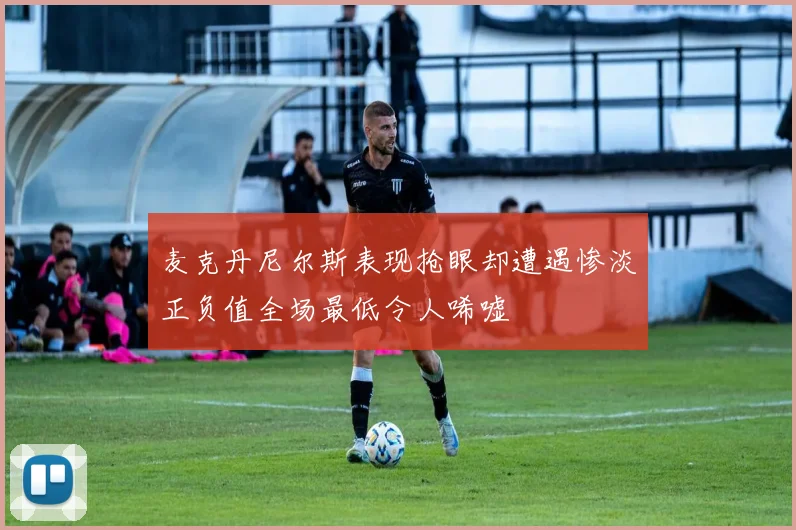麦克丹尼尔斯表现抢眼却遭遇惨淡正负值全场最低令人唏嘘