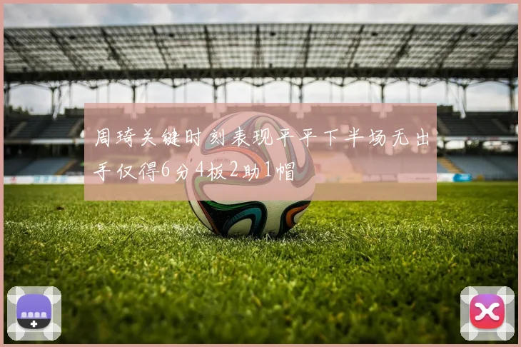 周琦关键时刻表现平平下半场无出手仅得6分4板2助1帽