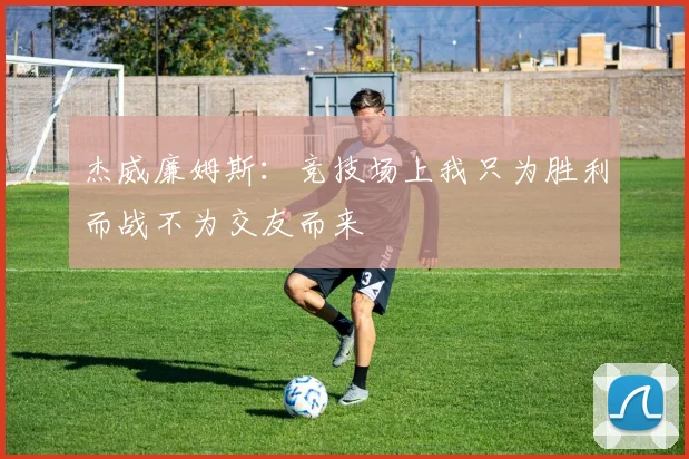 杰威廉姆斯：竞技场上我只为胜利而战不为交友而来