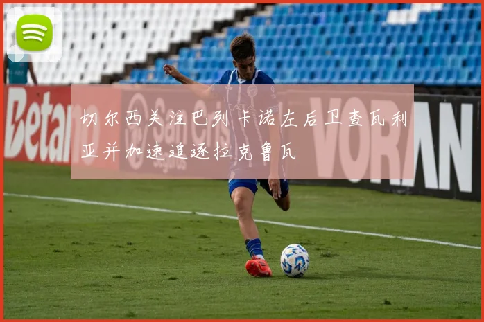 切尔西关注巴列卡诺左后卫查瓦利亚并加速追逐拉克鲁瓦