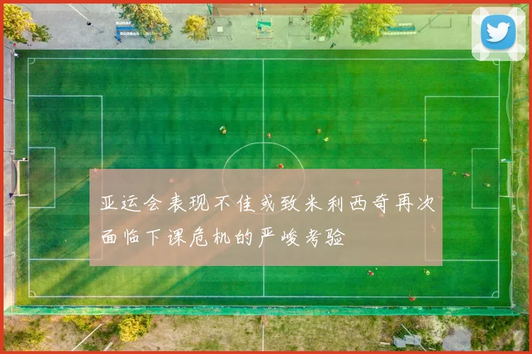 亚运会表现不佳或致米利西奇再次面临下课危机的严峻考验
