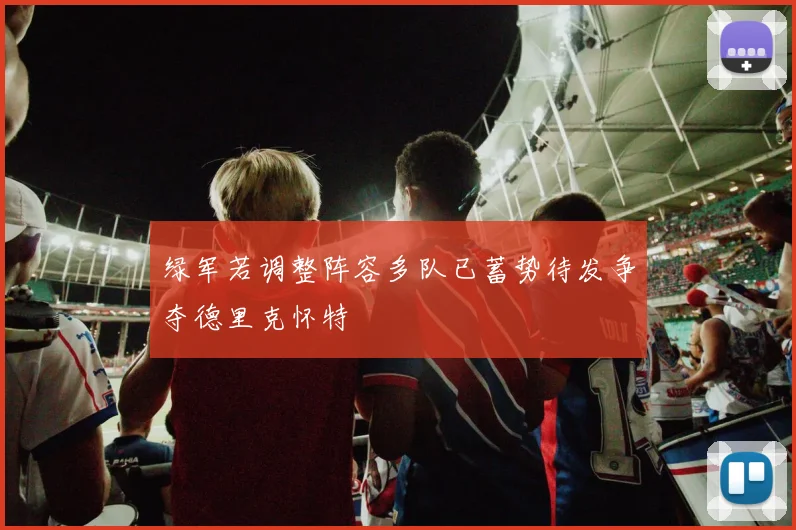 绿军若调整阵容多队已蓄势待发争夺德里克怀特