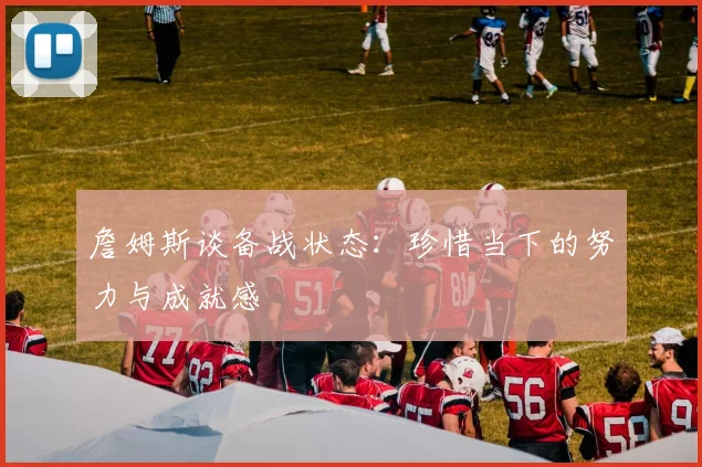 詹姆斯谈备战状态：珍惜当下的努力与成就感