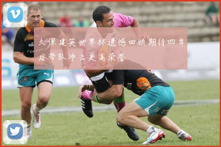 久保建英世界杯遗憾回顾期待四年后带队冲击更高荣誉