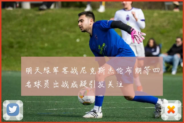 明天绿军客战尼克斯杰伦布朗等四名球员出战成疑引发关注