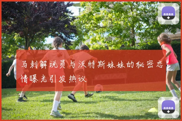 马刺解说员与沃特斯妹妹的秘密恋情曝光引发热议