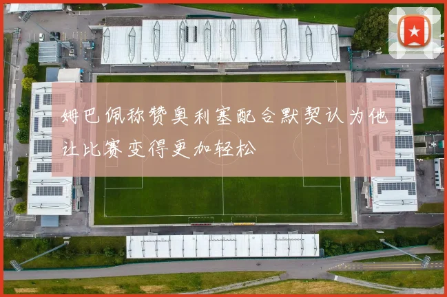 姆巴佩称赞奥利塞配合默契认为他让比赛变得更加轻松