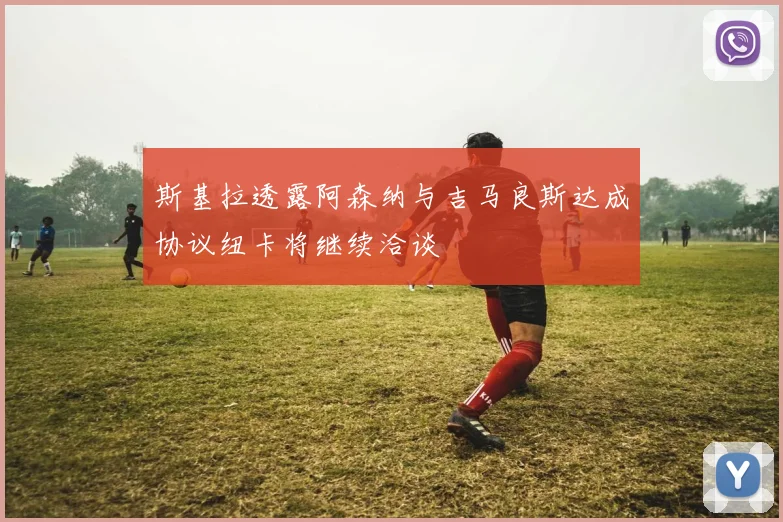 斯基拉透露阿森纳与吉马良斯达成协议纽卡将继续洽谈