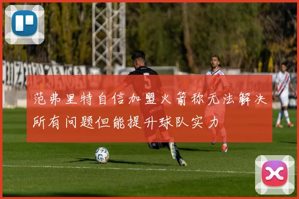 范弗里特自信加盟火箭称无法解决所有问题但能提升球队实力
