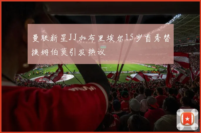 曼联新星JJ加布里埃尔15岁首秀替换姆伯莫引发热议