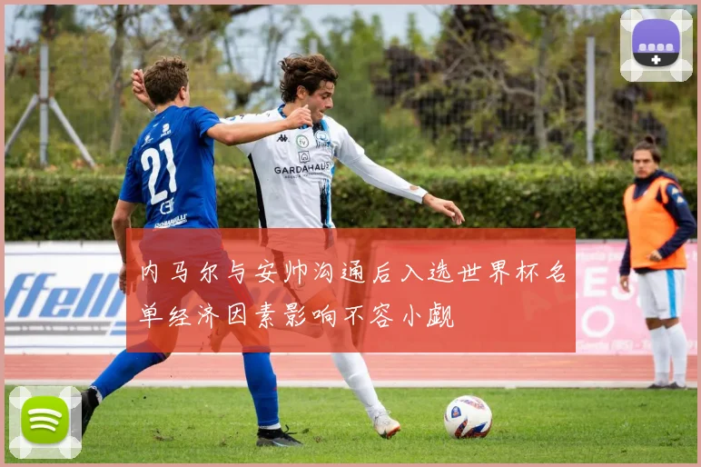 内马尔与安帅沟通后入选世界杯名单经济因素影响不容小觑