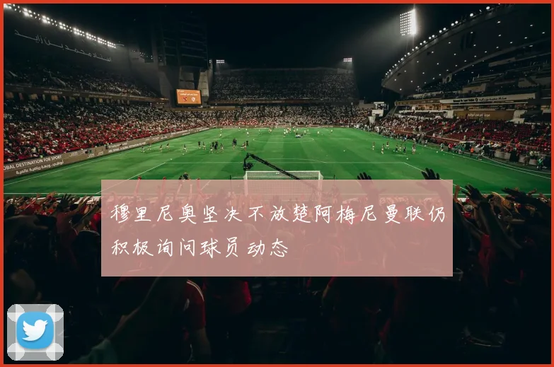 穆里尼奥坚决不放楚阿梅尼曼联仍积极询问球员动态